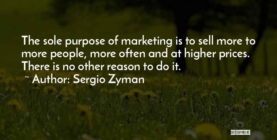 Sergio Zyman Quotes: The Sole Purpose Of Marketing Is To Sell More To More People, More Often And At Higher Prices. There Is