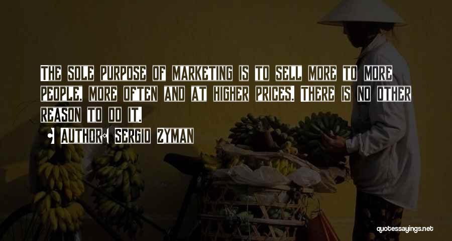 Sergio Zyman Quotes: The Sole Purpose Of Marketing Is To Sell More To More People, More Often And At Higher Prices. There Is