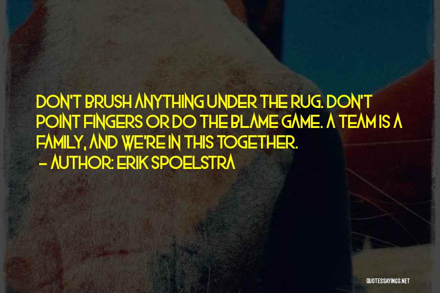 Erik Spoelstra Quotes: Don't Brush Anything Under The Rug. Don't Point Fingers Or Do The Blame Game. A Team Is A Family, And