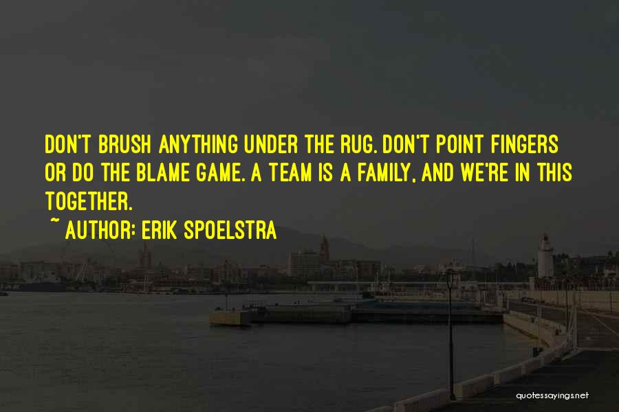 Erik Spoelstra Quotes: Don't Brush Anything Under The Rug. Don't Point Fingers Or Do The Blame Game. A Team Is A Family, And