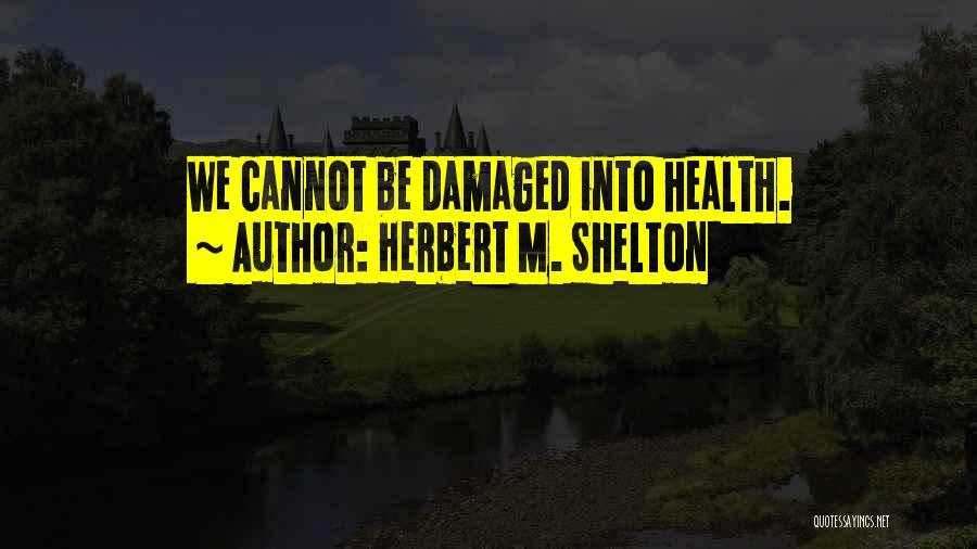 Herbert M. Shelton Quotes: We Cannot Be Damaged Into Health.