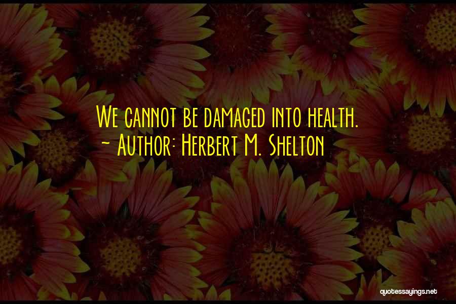 Herbert M. Shelton Quotes: We Cannot Be Damaged Into Health.