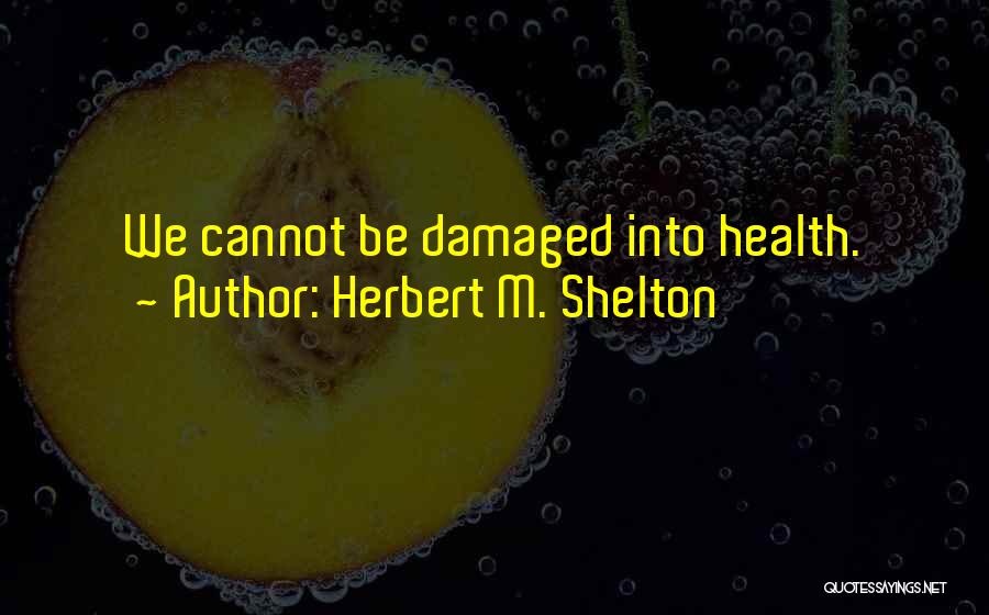 Herbert M. Shelton Quotes: We Cannot Be Damaged Into Health.