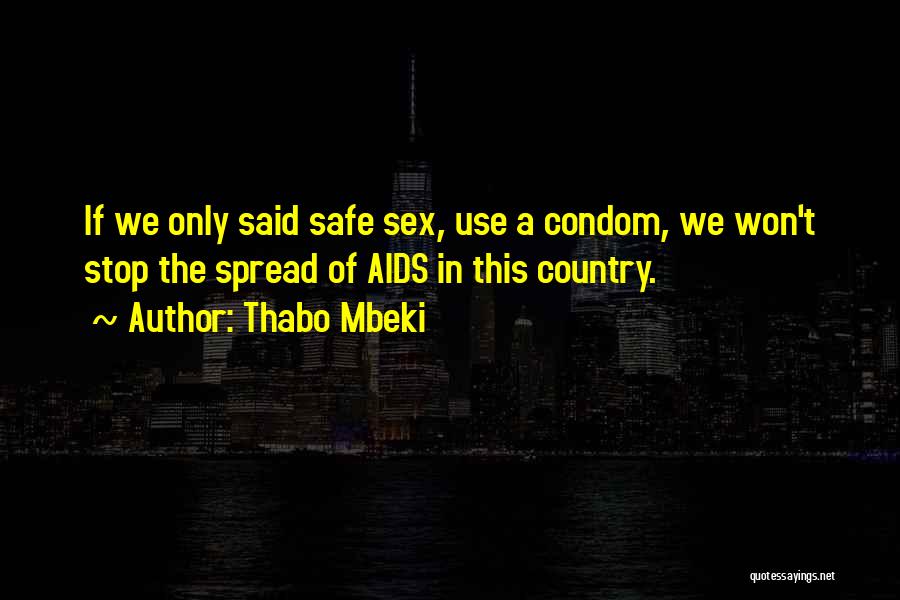 Thabo Mbeki Quotes: If We Only Said Safe Sex, Use A Condom, We Won't Stop The Spread Of Aids In This Country.