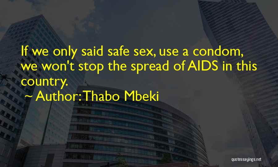 Thabo Mbeki Quotes: If We Only Said Safe Sex, Use A Condom, We Won't Stop The Spread Of Aids In This Country.