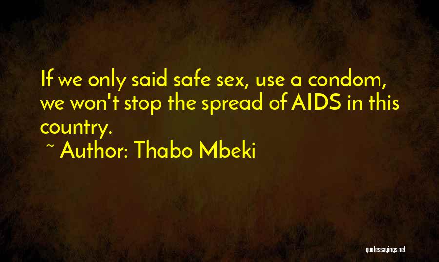 Thabo Mbeki Quotes: If We Only Said Safe Sex, Use A Condom, We Won't Stop The Spread Of Aids In This Country.