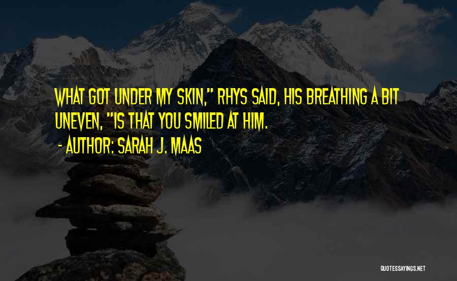 Sarah J. Maas Quotes: What Got Under My Skin, Rhys Said, His Breathing A Bit Uneven, Is That You Smiled At Him.