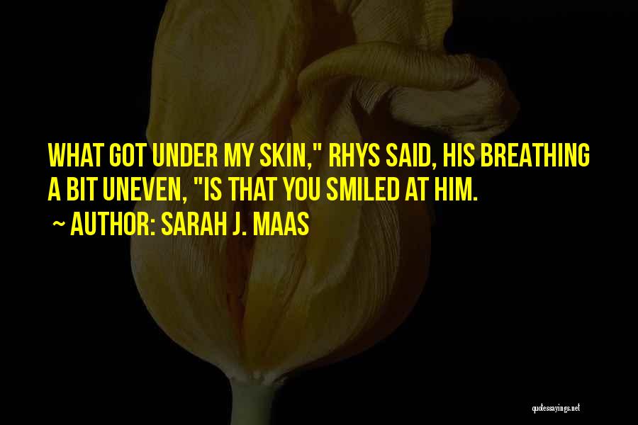 Sarah J. Maas Quotes: What Got Under My Skin, Rhys Said, His Breathing A Bit Uneven, Is That You Smiled At Him.