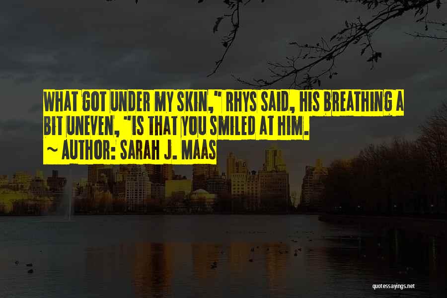 Sarah J. Maas Quotes: What Got Under My Skin, Rhys Said, His Breathing A Bit Uneven, Is That You Smiled At Him.
