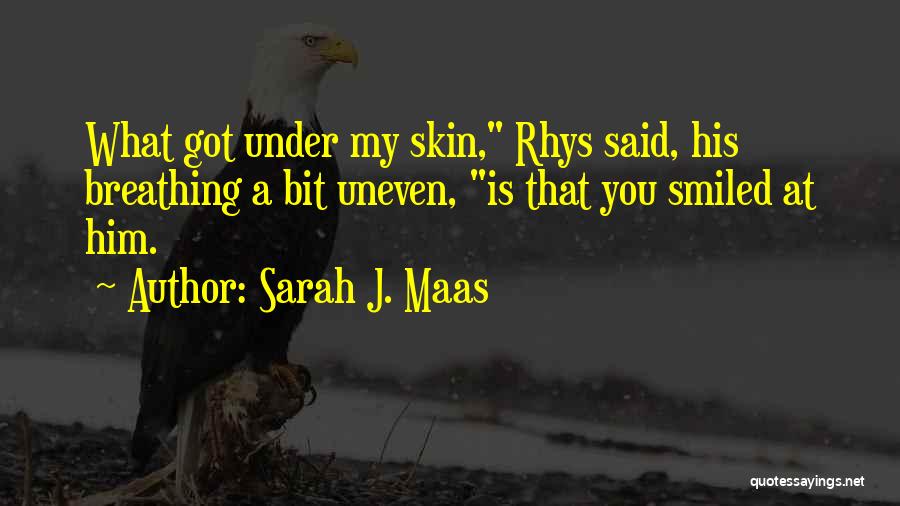 Sarah J. Maas Quotes: What Got Under My Skin, Rhys Said, His Breathing A Bit Uneven, Is That You Smiled At Him.