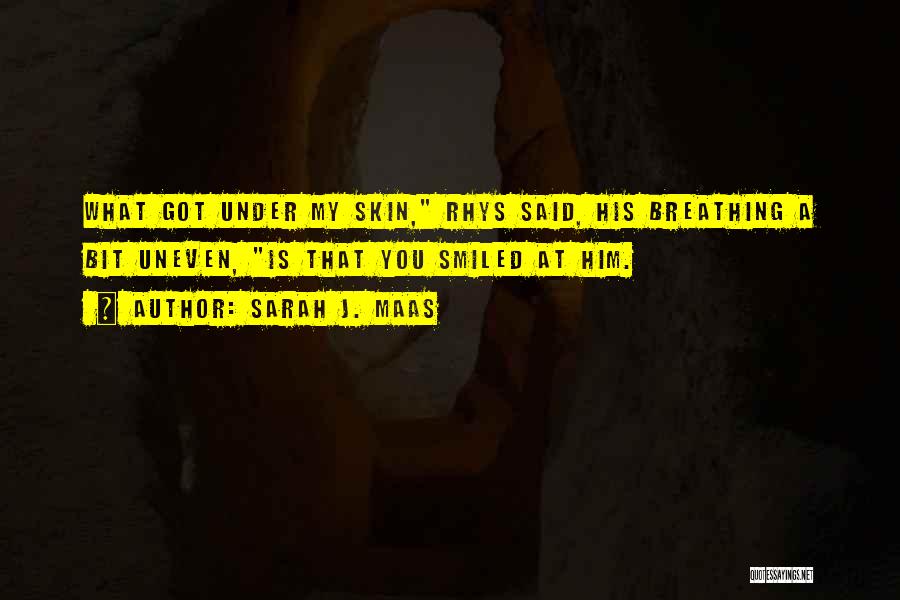 Sarah J. Maas Quotes: What Got Under My Skin, Rhys Said, His Breathing A Bit Uneven, Is That You Smiled At Him.