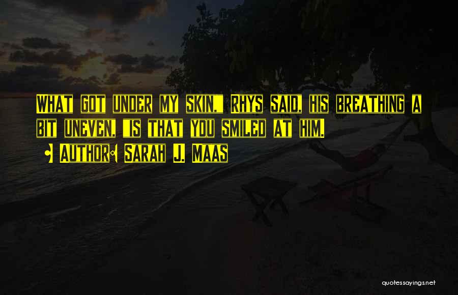 Sarah J. Maas Quotes: What Got Under My Skin, Rhys Said, His Breathing A Bit Uneven, Is That You Smiled At Him.