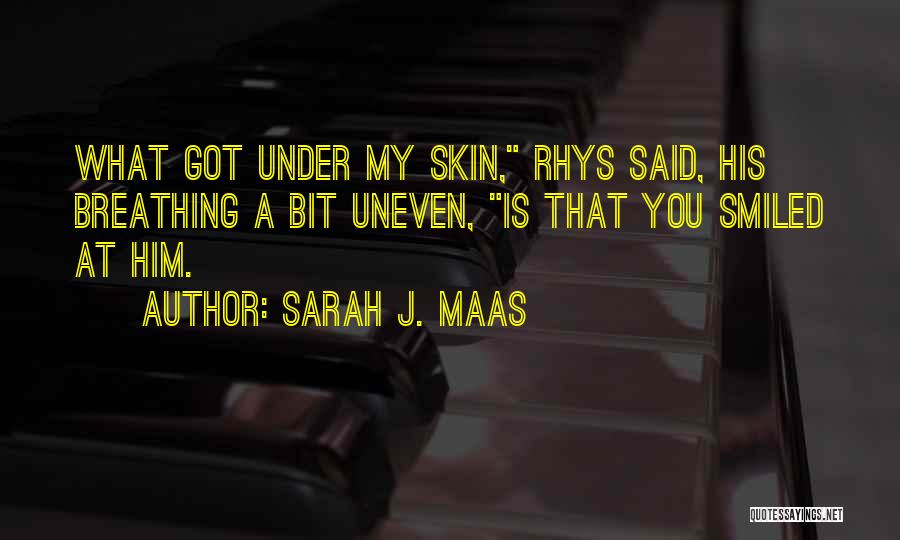 Sarah J. Maas Quotes: What Got Under My Skin, Rhys Said, His Breathing A Bit Uneven, Is That You Smiled At Him.