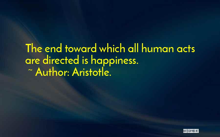 Aristotle. Quotes: The End Toward Which All Human Acts Are Directed Is Happiness.