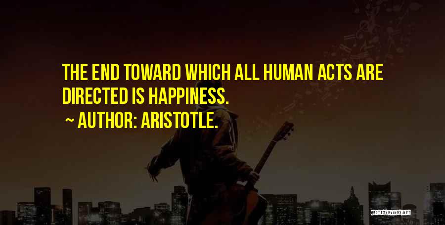 Aristotle. Quotes: The End Toward Which All Human Acts Are Directed Is Happiness.