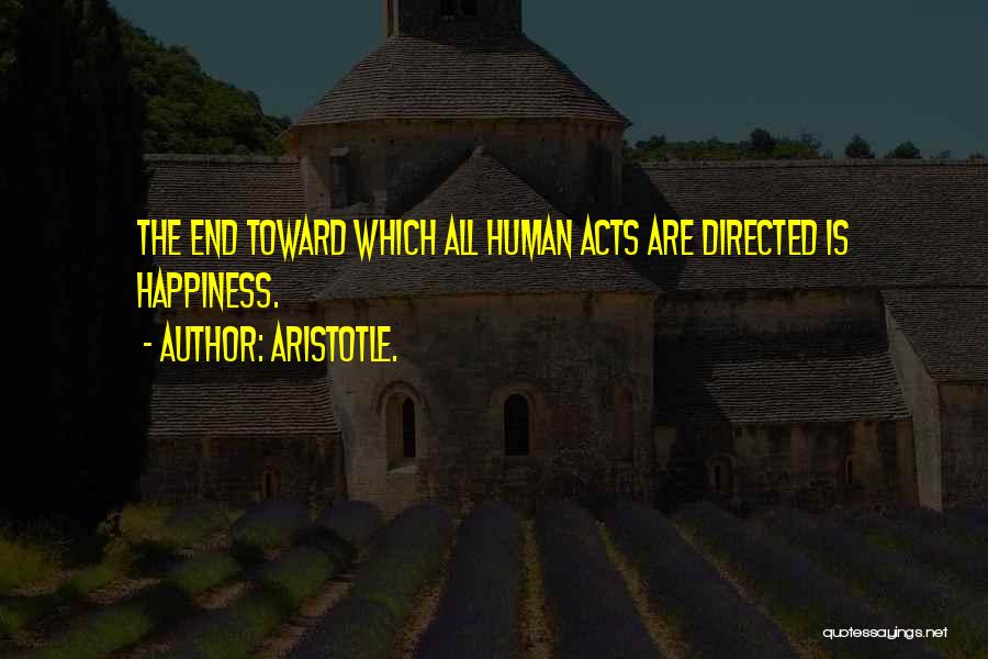 Aristotle. Quotes: The End Toward Which All Human Acts Are Directed Is Happiness.