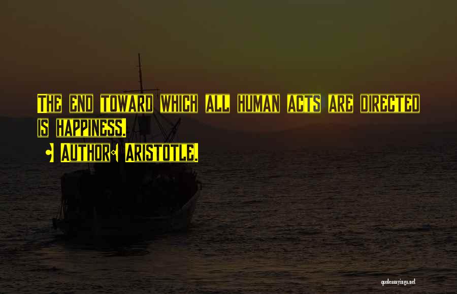 Aristotle. Quotes: The End Toward Which All Human Acts Are Directed Is Happiness.