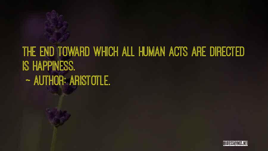 Aristotle. Quotes: The End Toward Which All Human Acts Are Directed Is Happiness.