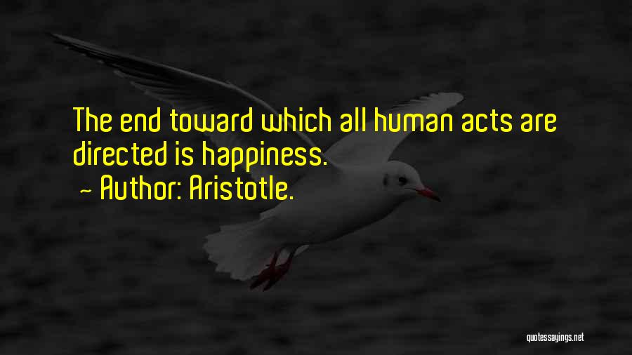 Aristotle. Quotes: The End Toward Which All Human Acts Are Directed Is Happiness.