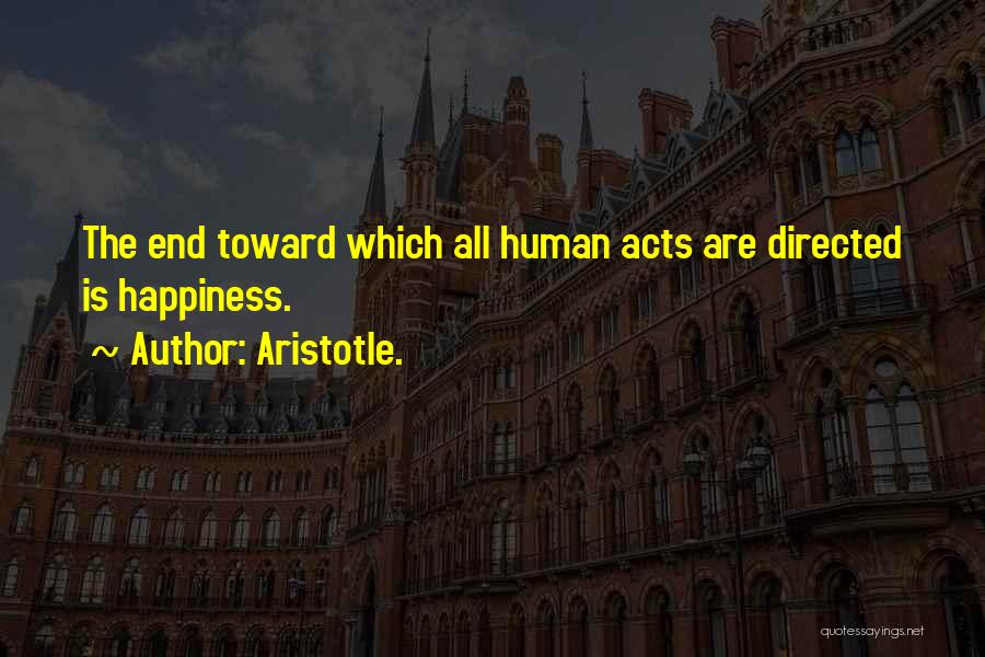 Aristotle. Quotes: The End Toward Which All Human Acts Are Directed Is Happiness.