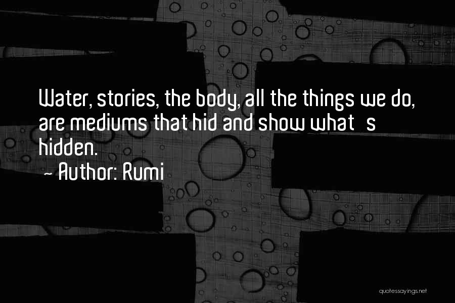 Rumi Quotes: Water, Stories, The Body, All The Things We Do, Are Mediums That Hid And Show What's Hidden.