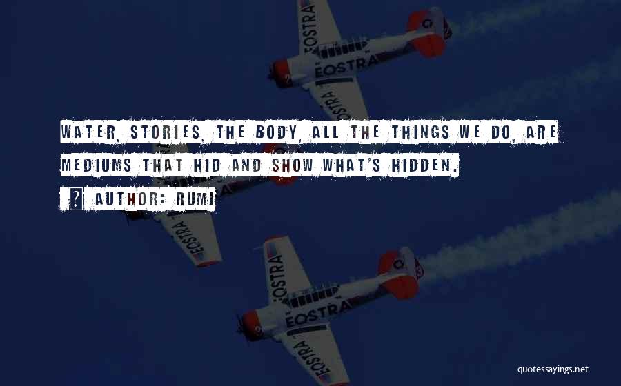 Rumi Quotes: Water, Stories, The Body, All The Things We Do, Are Mediums That Hid And Show What's Hidden.