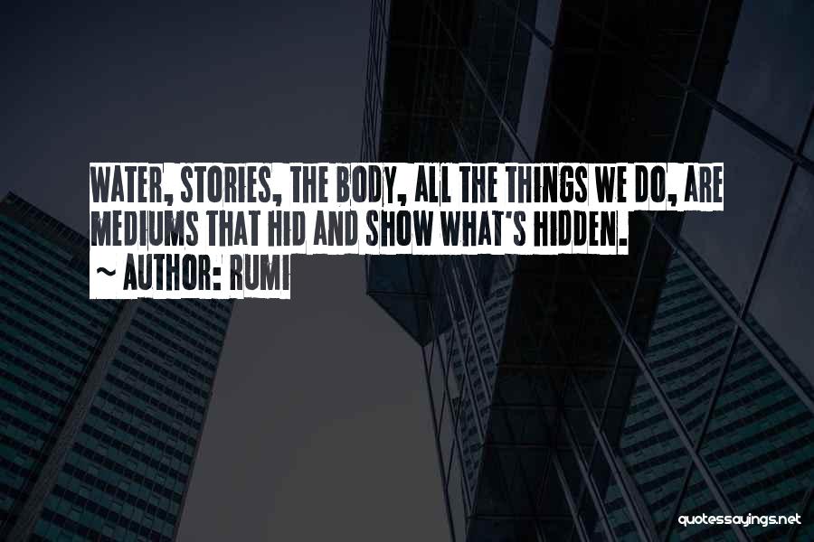 Rumi Quotes: Water, Stories, The Body, All The Things We Do, Are Mediums That Hid And Show What's Hidden.