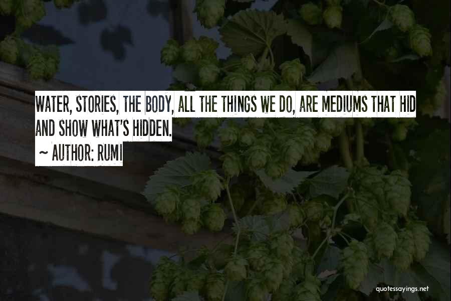 Rumi Quotes: Water, Stories, The Body, All The Things We Do, Are Mediums That Hid And Show What's Hidden.