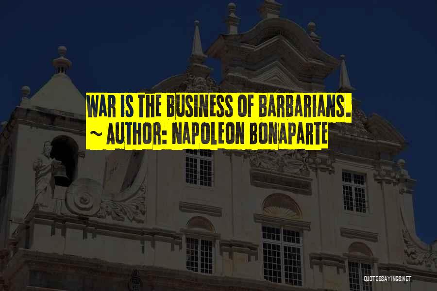 Napoleon Bonaparte Quotes: War Is The Business Of Barbarians.