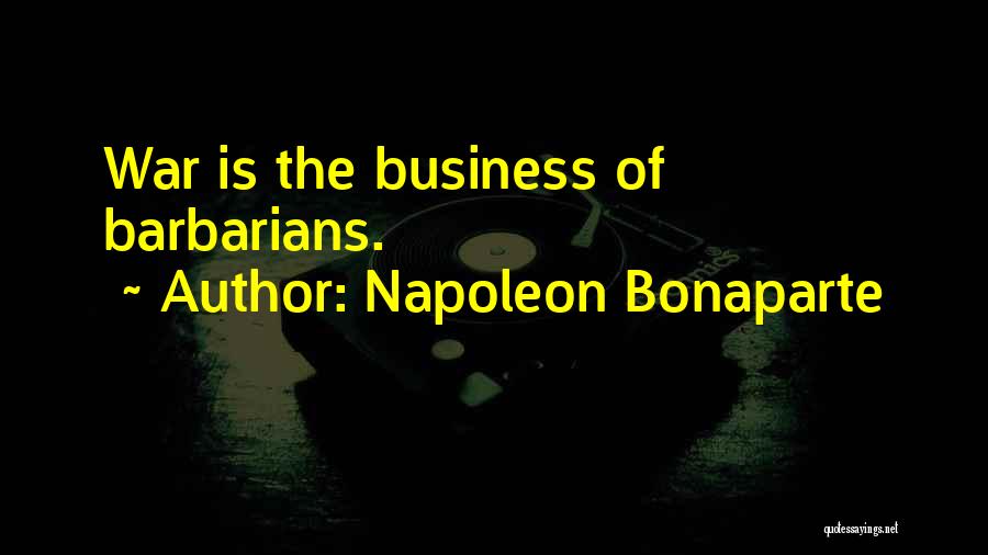 Napoleon Bonaparte Quotes: War Is The Business Of Barbarians.