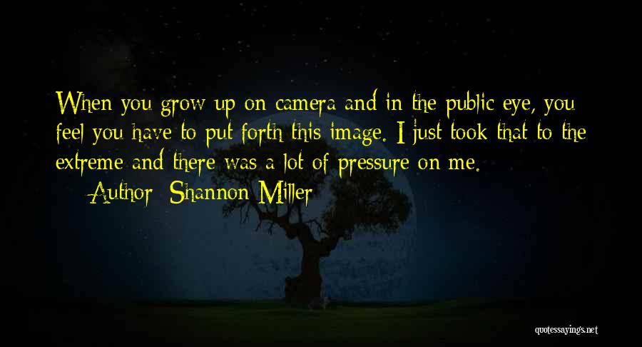 Shannon Miller Quotes: When You Grow Up On Camera And In The Public Eye, You Feel You Have To Put Forth This Image.