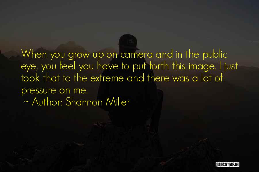 Shannon Miller Quotes: When You Grow Up On Camera And In The Public Eye, You Feel You Have To Put Forth This Image.