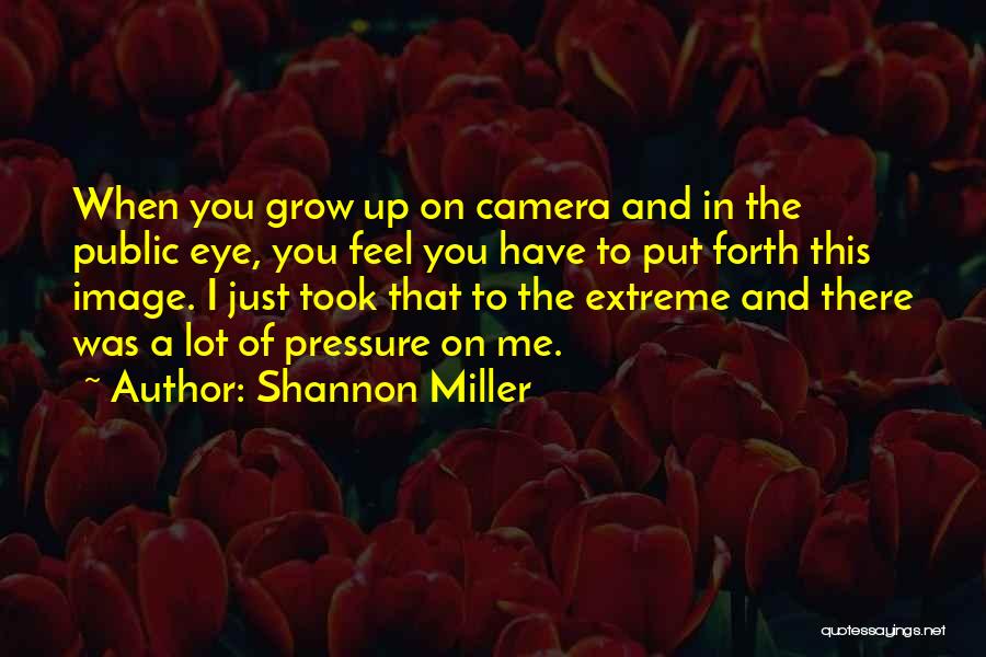 Shannon Miller Quotes: When You Grow Up On Camera And In The Public Eye, You Feel You Have To Put Forth This Image.