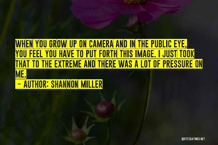 Shannon Miller Quotes: When You Grow Up On Camera And In The Public Eye, You Feel You Have To Put Forth This Image.