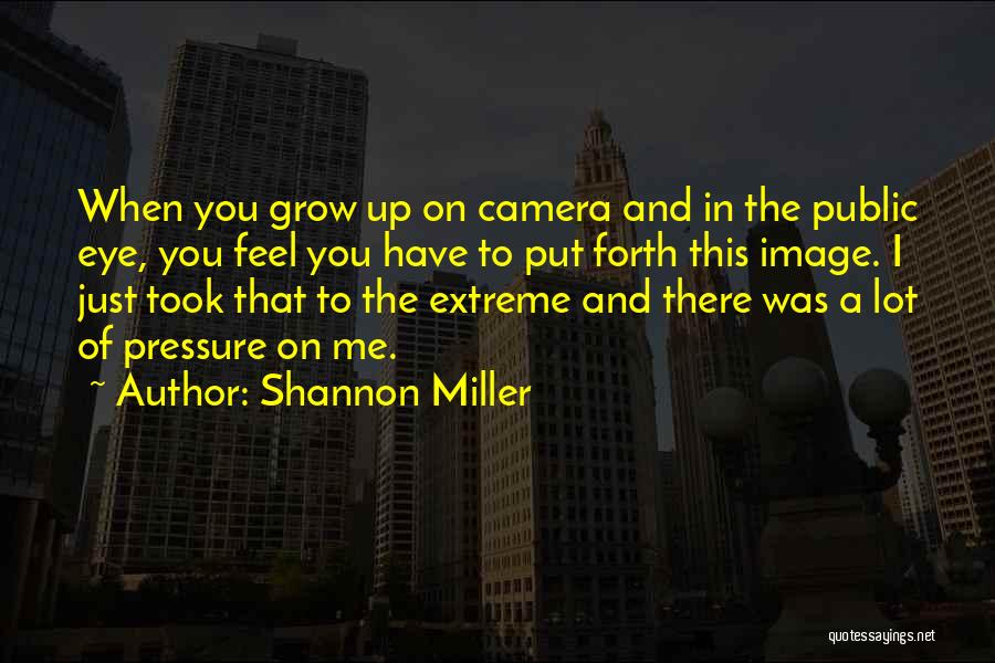 Shannon Miller Quotes: When You Grow Up On Camera And In The Public Eye, You Feel You Have To Put Forth This Image.