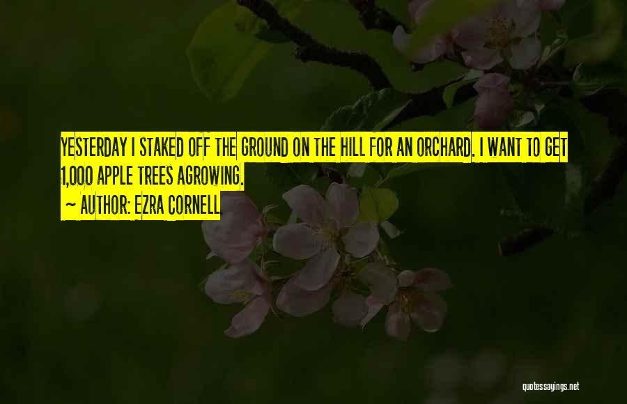 Ezra Cornell Quotes: Yesterday I Staked Off The Ground On The Hill For An Orchard. I Want To Get 1,000 Apple Trees Agrowing.