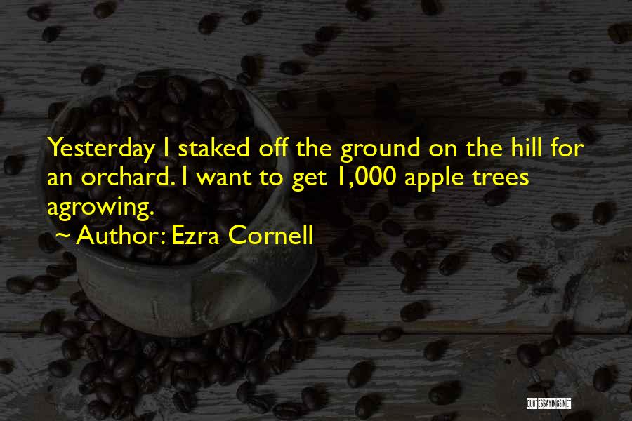 Ezra Cornell Quotes: Yesterday I Staked Off The Ground On The Hill For An Orchard. I Want To Get 1,000 Apple Trees Agrowing.