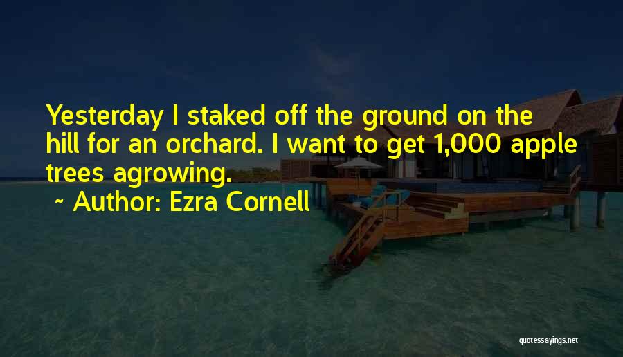 Ezra Cornell Quotes: Yesterday I Staked Off The Ground On The Hill For An Orchard. I Want To Get 1,000 Apple Trees Agrowing.