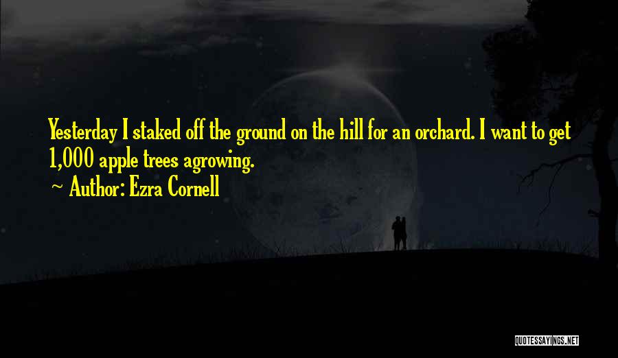 Ezra Cornell Quotes: Yesterday I Staked Off The Ground On The Hill For An Orchard. I Want To Get 1,000 Apple Trees Agrowing.