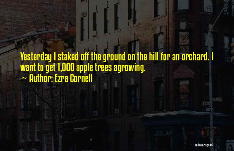 Ezra Cornell Quotes: Yesterday I Staked Off The Ground On The Hill For An Orchard. I Want To Get 1,000 Apple Trees Agrowing.