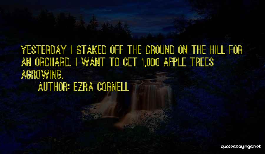 Ezra Cornell Quotes: Yesterday I Staked Off The Ground On The Hill For An Orchard. I Want To Get 1,000 Apple Trees Agrowing.