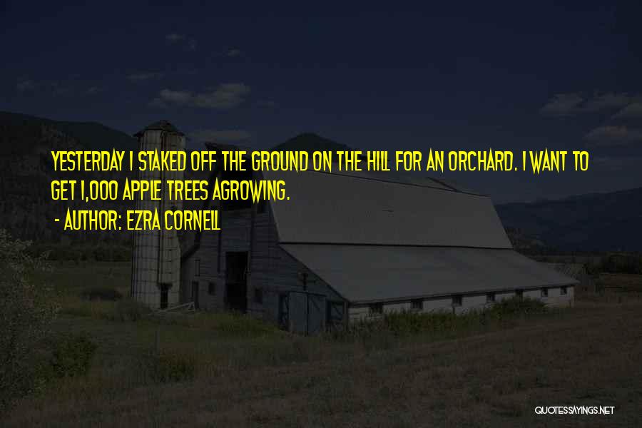 Ezra Cornell Quotes: Yesterday I Staked Off The Ground On The Hill For An Orchard. I Want To Get 1,000 Apple Trees Agrowing.