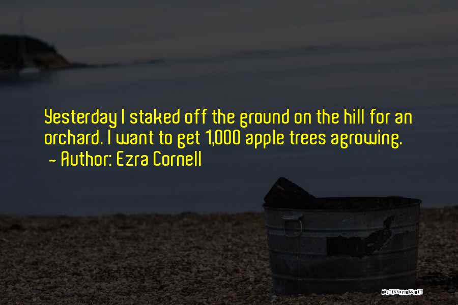 Ezra Cornell Quotes: Yesterday I Staked Off The Ground On The Hill For An Orchard. I Want To Get 1,000 Apple Trees Agrowing.