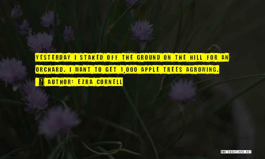 Ezra Cornell Quotes: Yesterday I Staked Off The Ground On The Hill For An Orchard. I Want To Get 1,000 Apple Trees Agrowing.