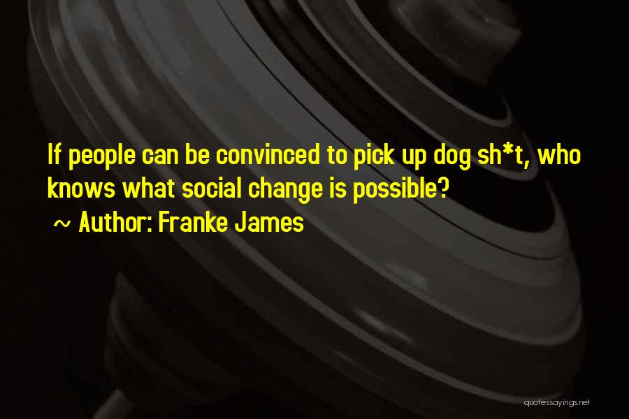 Franke James Quotes: If People Can Be Convinced To Pick Up Dog Sh*t, Who Knows What Social Change Is Possible?