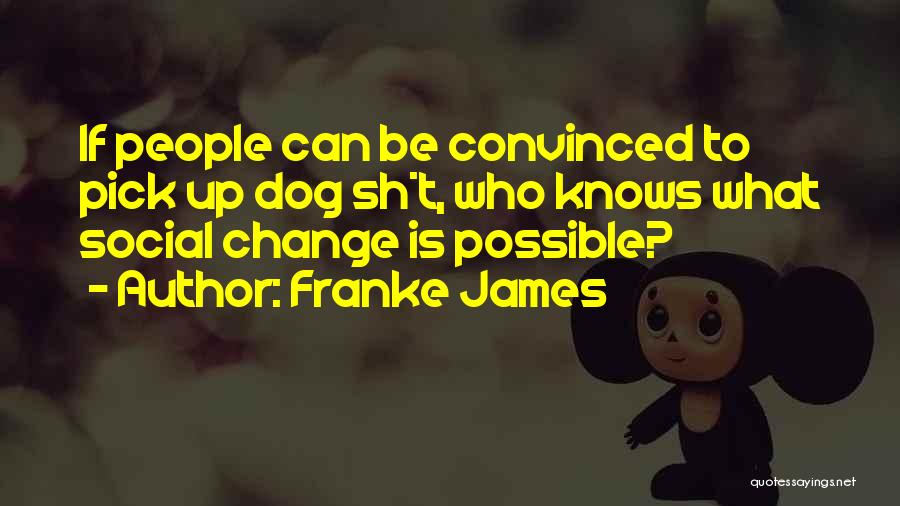 Franke James Quotes: If People Can Be Convinced To Pick Up Dog Sh*t, Who Knows What Social Change Is Possible?