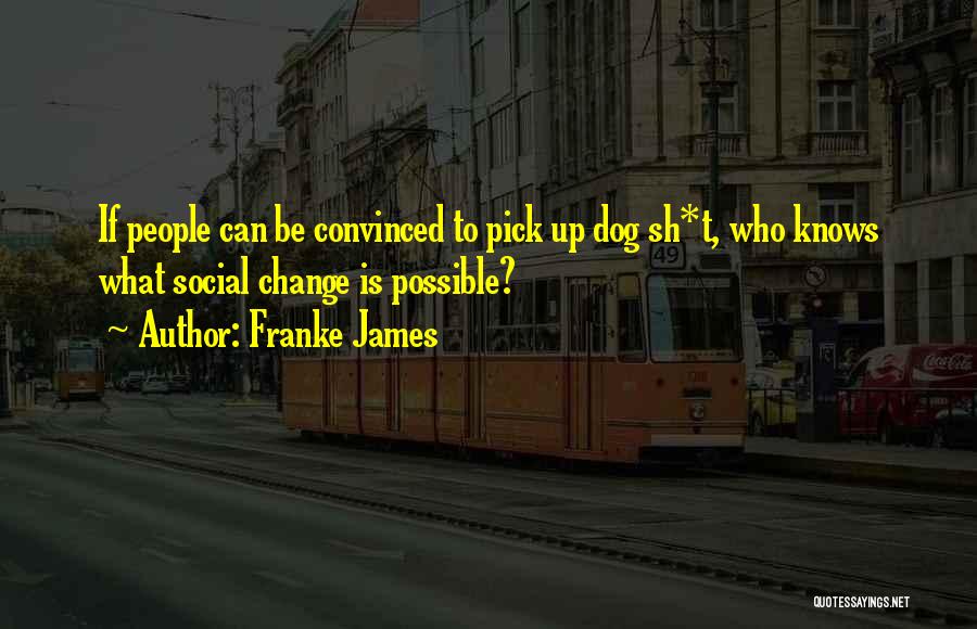 Franke James Quotes: If People Can Be Convinced To Pick Up Dog Sh*t, Who Knows What Social Change Is Possible?