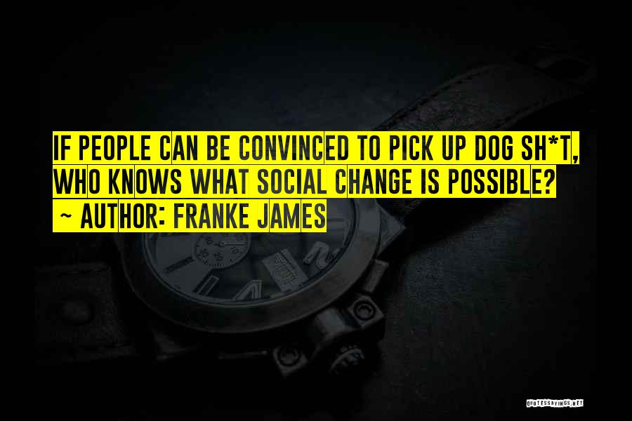Franke James Quotes: If People Can Be Convinced To Pick Up Dog Sh*t, Who Knows What Social Change Is Possible?