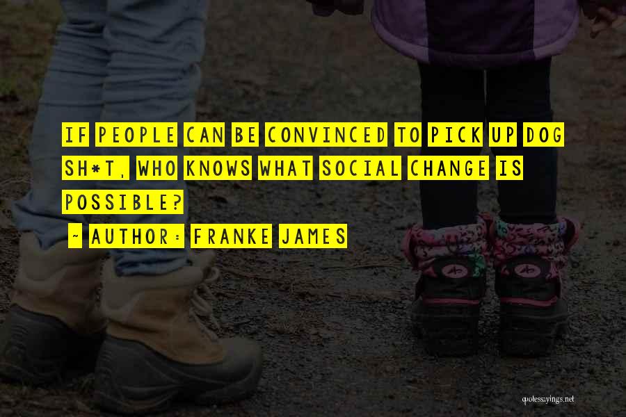 Franke James Quotes: If People Can Be Convinced To Pick Up Dog Sh*t, Who Knows What Social Change Is Possible?