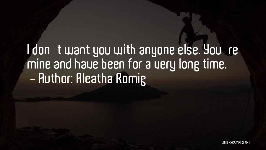 Aleatha Romig Quotes: I Don't Want You With Anyone Else. You're Mine And Have Been For A Very Long Time.